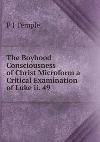 The Boyhood Consciousness of Christ Microform a Critical Examination of Luke ii. 49