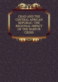 CHAD AND THE CENTRAL AFRICAN REPUBLIC: THE REGIONAL IMPACT OF THE DARFUR CRISIS