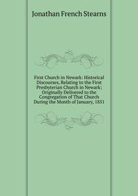 First Church in Newark: Historical Discourses, Relating to the First Presbyterian Church in Newark; Originally Delivered to the Congregation of That Church During the Month of January, 1851
