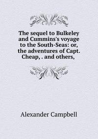 The sequel to Bulkeley and Cummins's voyage to the South-Seas: or, the adventures of Capt. Cheap, . and others, .