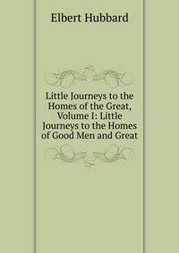 Little Journeys to the Homes of the Great, Volume I: Little Journeys to the Homes of Good Men and Great