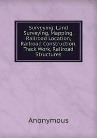 Surveying, Land Surveying, Mapping, Railroad Location, Railroad Construction, Track Work, Railroad Structures