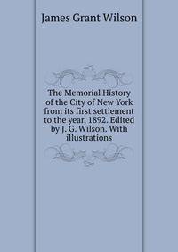 The Memorial History of the City of New York from its first settlement to the year, 1892. Edited by J. G. Wilson. With illustrations.