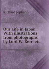 Our Life in Japan . With illustrations from photographs by Lord W. Kerr, etc.