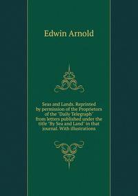 Seas and Lands. Reprinted by permission of the Proprietors of the "Daily Telegraph" from letters published under the title "By Sea and Land" in that journal. With illustrations.
