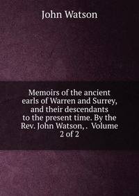 Memoirs of the ancient earls of Warren and Surrey, and their descendants to the present time. By the Rev. John Watson, . Volume 2 of 2