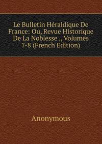 Le Bulletin Heraldique De France: Ou, Revue Historique De La Noblesse ., Volumes 7-8 (French Edition)