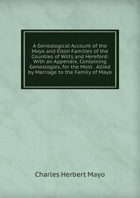 A Genealogical Account of the Mayo and Elton Families of the Counties of Wilts and Hereford: With an Appendix, Containing Genealogies, for the Most . Allied by Marriage to the Family of Mayo