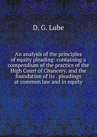 An analysis of the principles of equity pleading: containing a compendium of the practice of the High Court of Chancery, and the foundation of its . pleadings at common law and in equity.