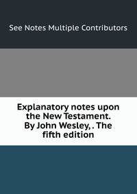 Explanatory notes upon the New Testament. By John Wesley, . The fifth edition.