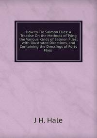 How to Tie Salmon Flies: A Treatise On the Methods of Tying the Various Kinds of Salmon Flies; with Illustrated Directions, and Containing the Dressings of Forty Flies .
