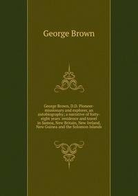 George Brown, D.D. Pioneer-missionary and explorer, an autobiography; a narrative of forty-eight years' residence and travel in Samoa, New Britain, New Ireland, New Guinea and the Solomon Islands