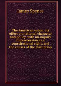 The American union: its effect on national character and policy, with an inquiry into secession as a constitutional right, and the causes of the disruption.