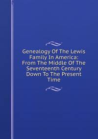 Genealogy Of The Lewis Family In America: From The Middle Of The Seventeenth Century Down To The Present Time