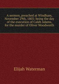 A sermon, preached at Windham, November 29th, 1803: being the day of the execution of Caleb Adams, for the murder of Oliver Woodworth.