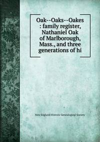 Oak--Oaks--Oakes : family register, Nathaniel Oak of Marlborough, Mass., and three generations of hi