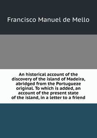 An historical account of the discovery of the island of Madeira, abridged from the Portugueze original. To which is added, an account of the present state of the island, in a letter to a friend.
