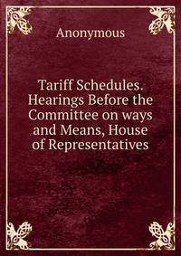 Tariff Schedules. Hearings Before the Committee on ways and Means, House of Representatives