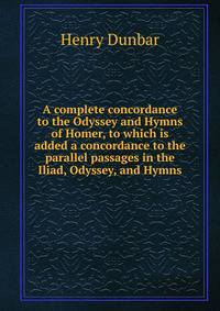 A complete concordance to the Odyssey and Hymns of Homer, to which is added a concordance to the parallel passages in the Iliad, Odyssey, and Hymns