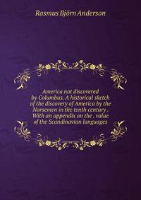 America not discovered by Columbus. A historical sketch of the discovery of America by the Norsemen in the tenth century . With an appendix on the . value of the Scandinavian languages.