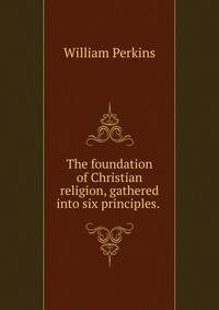 The foundation of Christian religion, gathered into six principles. .