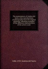 The masterpieces of Andrea del Sarto; sixty reproductions of photographs from the original paintings, affording examples of the different characteristics of the artist's work