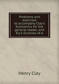 Problems and exercises to accompany Clay's Economics for the general reader, and Ely's Outlines of e