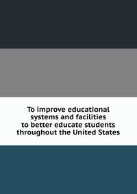 To improve educational systems and facilities to better educate students throughout the United States.