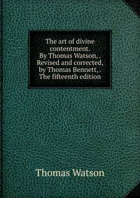 The art of divine contentment. By Thomas Watson, . Revised and corrected, by Thomas Bennett, . The fifteenth edition.