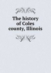 The history of Coles county, Illinois