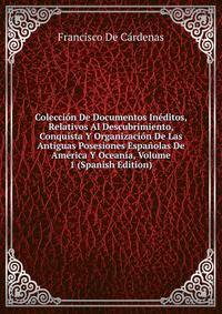 Coleccion De Documentos Ineditos, Relativos Al Descubrimiento, Conquista Y Organizacion De Las Antiguas Posesiones Espanolas De America Y Oceania, Volume 1 (Spanish Edition)