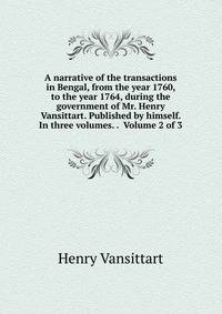 A narrative of the transactions in Bengal, from the year 1760, to the year 1764, during the government of Mr. Henry Vansittart. Published by himself. In three volumes. . Volume 2 of 3