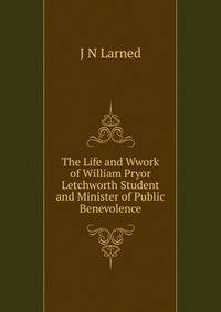The Life and Wwork of William Pryor Letchworth Student and Minister of Public Benevolence
