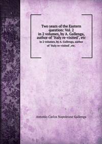 Two years of the Eastern question: Vol. 2. in 2 volumes, by A. Gallenga, author of "Italy re-visited", etc.