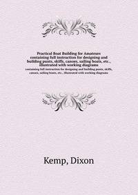 Practical Boat Building for Amateurs. containing full instruction for designing and building punts, skiffs, canoes, sailing boats, etc., illustrated with working diagrams