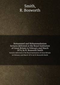 Mohammed and Mohammedanism. lectures delivered at the Royal Institution of Great Britain in February and March 1874, by R. Bosworth Smith