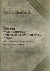 The Sun. with numerous illustrations, by Charles G. Abbot