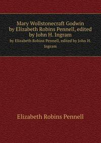 Mary Wollstonecraft Godwin. by Elizabeth Robins Pennell, edited by John H. Ingram