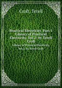 Practical Electricity. Part 1. Library of Practical Electricity, Vol.2: by Terell Croft