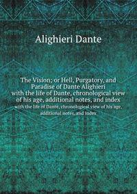 The Vision; or Hell, Purgatory, and Paradise of Dante Alighieri. with the life of Dante, chronological view of his age, additional notes, and index
