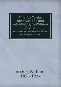 America To-day. observations and reflections, by William Archer