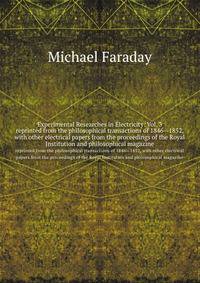 Experimental Researches in Electricity: Vol. 3. reprinted from the philosophical transactions of 1846—1852, with other electrical papers from the proceedings of the Royal Institution and philosophical magazine