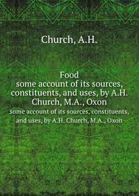 Food. some account of its sources, constituents, and uses, by A.H. Church, M.A., Oxon