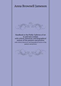 Handbook to the Public Galleries of Art in and near London. with critical, historical, and biographical notices of the painters and pictures