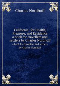 California: for Health, Pleasure, and Residence. a book for travellers and settlers by Charles Nordhoff