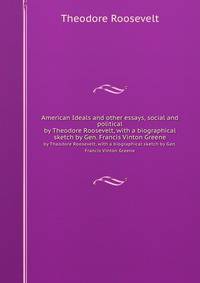 American Ideals and other essays, social and political. by Theodore Roosevelt, with a biographical sketch by Gen. Francis Vinton Greene