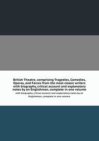 British Theatre, comprising Tragedies, Comedies, Operas, and Farces from the most classic writers. with biography, critical account and explanatory notes by an Englishman, complete in one volume