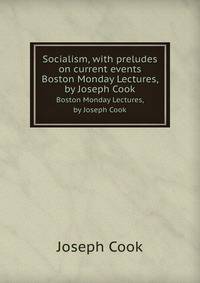 Socialism, with preludes on current events. Boston Monday Lectures, by Joseph Cook
