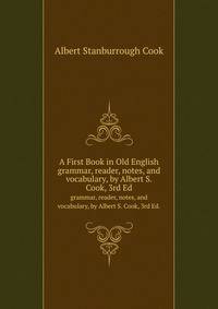 A First Book in Old English. grammar, reader, notes, and vocabulary, by Albert S. Cook, 3rd Ed.