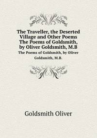 The Traveller, the Deserted Village and Other Poems. The Poems of Goldsmith, by Oliver Goldsmith, M.B.